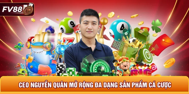 CEO Nguyễn Quân mở rộng đa dạng sản phẩm cá cược 