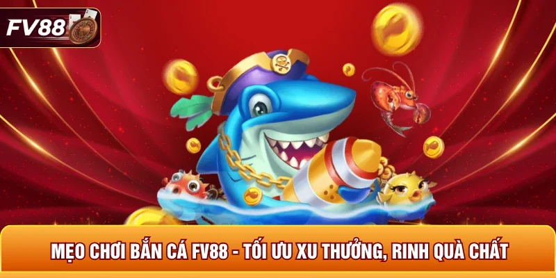 Mẹo Chơi Bắn Cá FV88 - Tối Ưu Xu Thưởng, Rinh Quà Chất