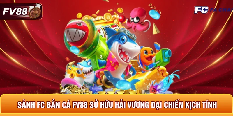 Sảnh FC bắn cá FV88 sở hữu Hải Vương Đại Chiến kịch tính