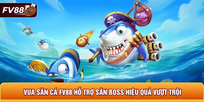 Vua săn cá FV88 hỗ trợ săn boss hiệu quả vượt trội