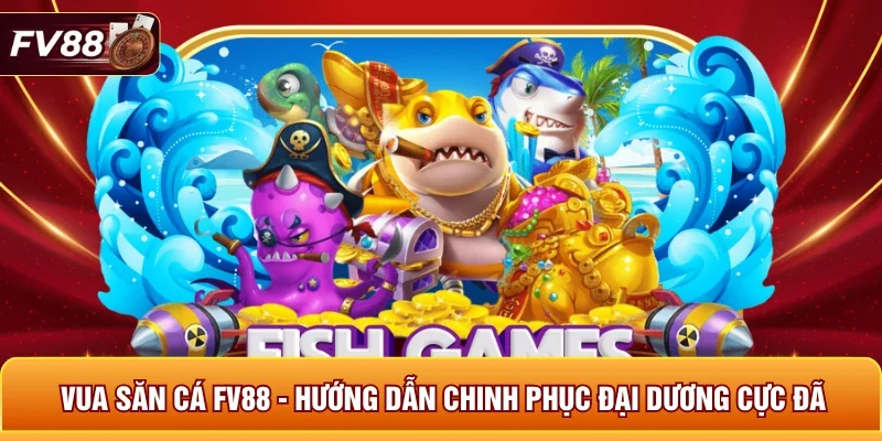 Vua Săn Cá FV88 - Hướng Dẫn Chinh Phục Đại Dương Cực Đã